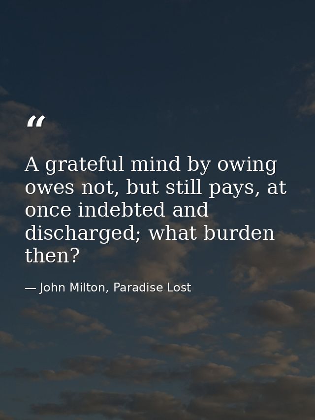 A grateful mind by owing owes not, but still pays, at once indebted and discharged; what burden then? — John Milton, Paradise Lost