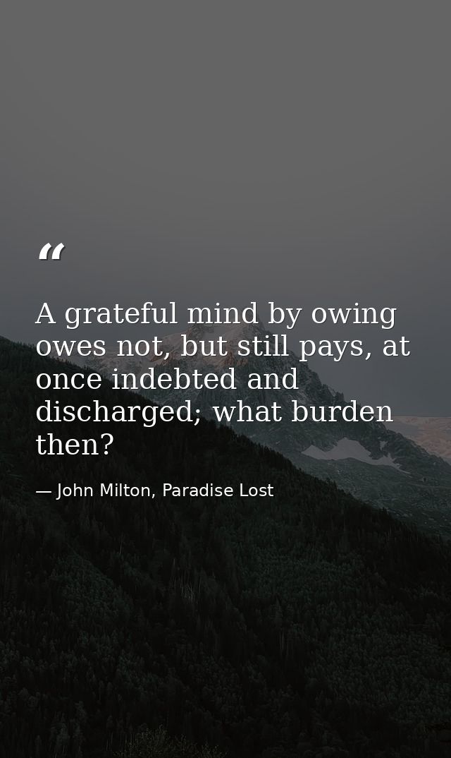 A grateful mind by owing owes not, but still pays, at once indebted and discharged; what burden then? — John Milton, Paradise Lost