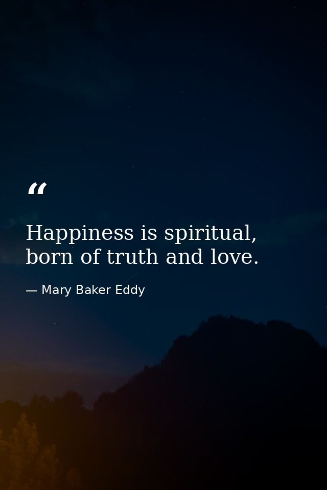 Happiness is spiritual, born of truth and love. — Mary Baker Eddy