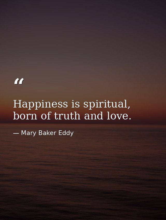 Happiness is spiritual, born of truth and love. — Mary Baker Eddy
