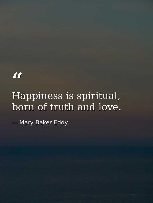 Happiness is spiritual, born of truth and love. — Mary Baker Eddy