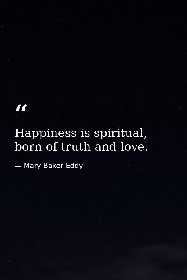 Happiness is spiritual, born of truth and love. — Mary Baker Eddy