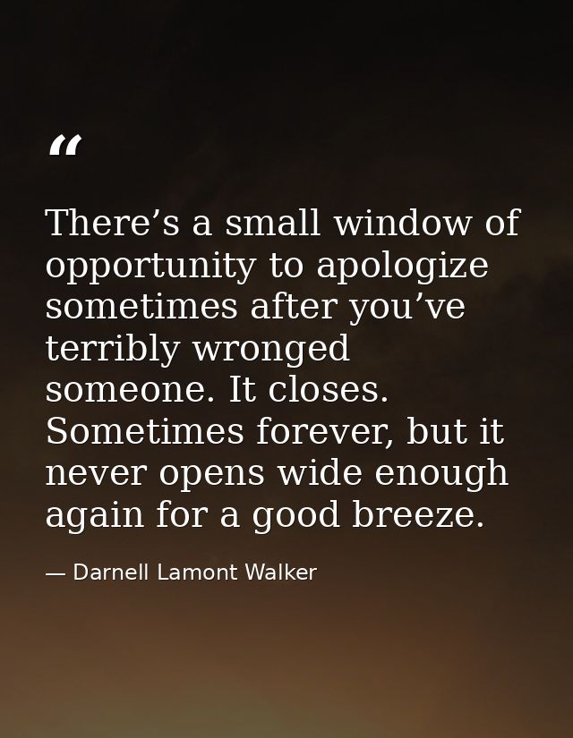 There’s a small window of opportunity to apologize sometimes after you’ve terribly wronged someone. It closes. Sometimes — Darnell Lamont Walker