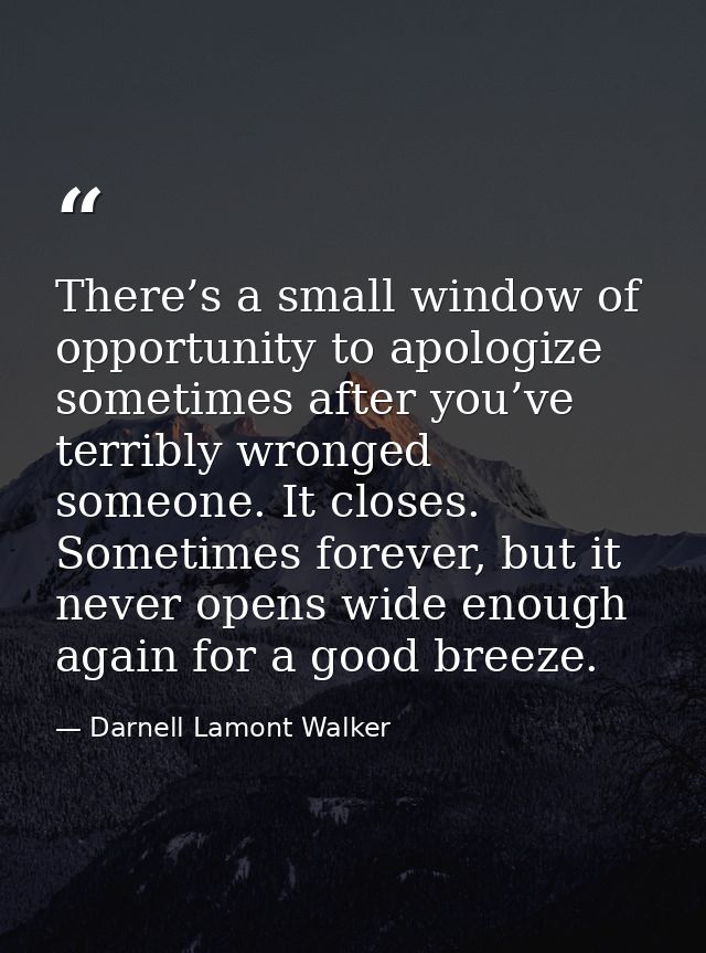 There’s a small window of opportunity to apologize sometimes after you’ve terribly wronged someone. It closes. Sometimes — Darnell Lamont Walker