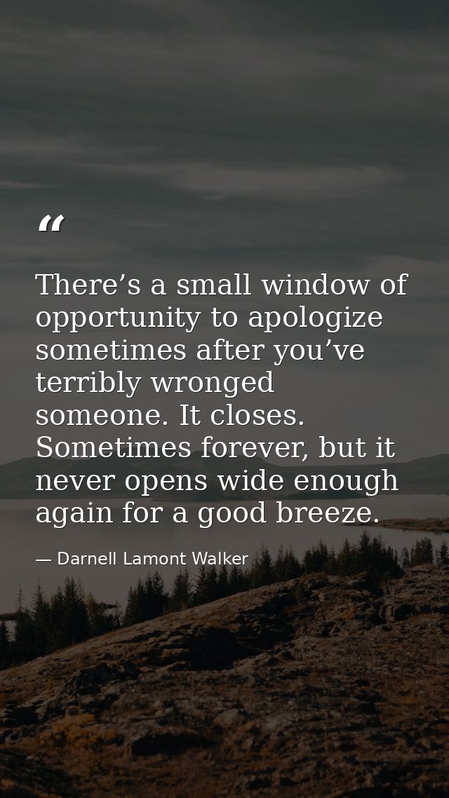 There’s a small window of opportunity to apologize sometimes after you’ve terribly wronged someone. It closes. Sometimes — Darnell Lamont Walker