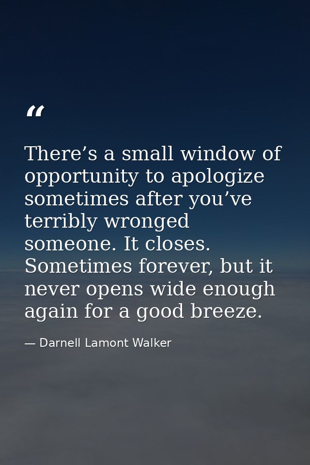 There’s a small window of opportunity to apologize sometimes after you’ve terribly wronged someone. It closes. Sometimes — Darnell Lamont Walker