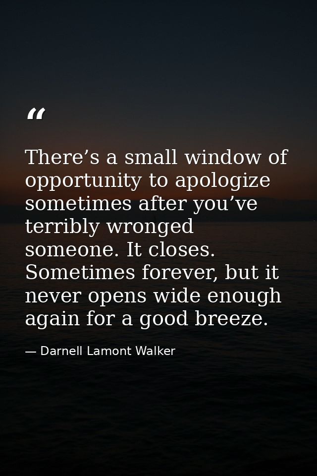 There’s a small window of opportunity to apologize sometimes after you’ve terribly wronged someone. It closes. Sometimes — Darnell Lamont Walker