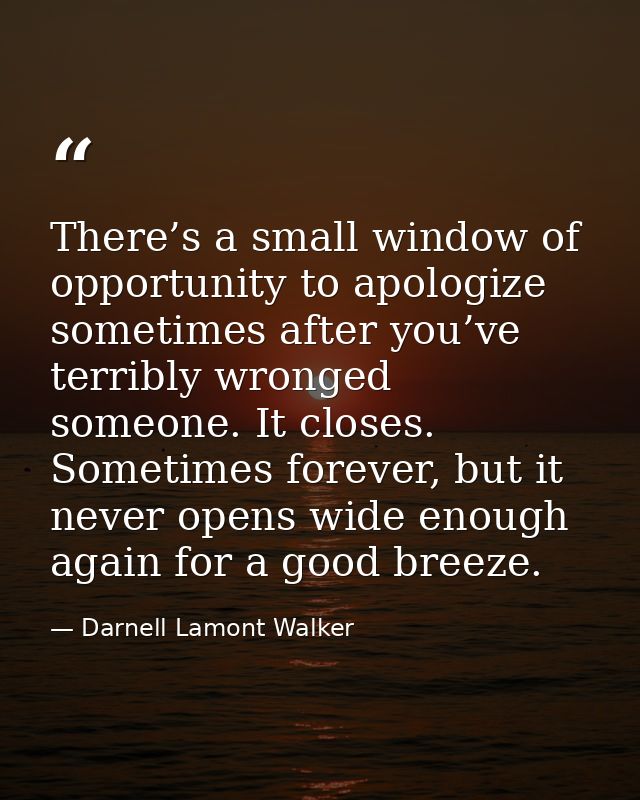 There’s a small window of opportunity to apologize sometimes after you’ve terribly wronged someone. It closes. Sometimes — Darnell Lamont Walker