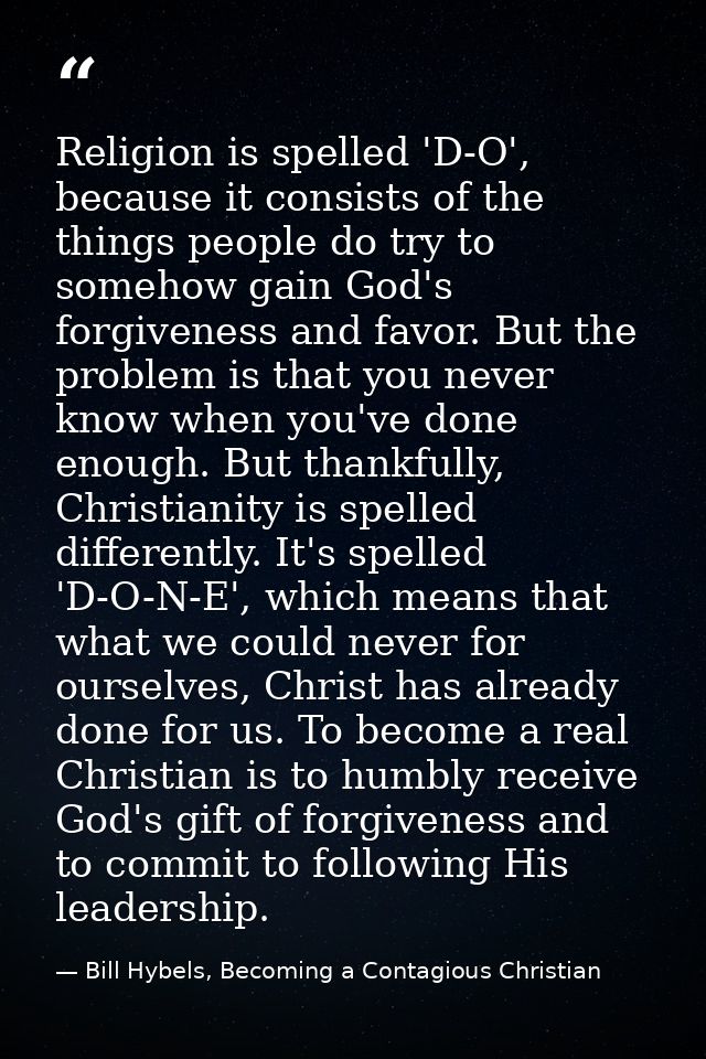 Religion is spelled 'D-O', because it consists of the things people do try to somehow gain God's forgiveness and favor.  — Bill Hybels, Becoming a Contagious Christian