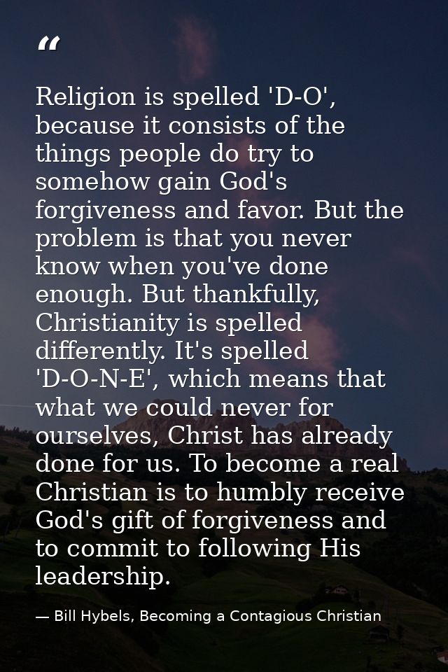 Religion is spelled 'D-O', because it consists of the things people do try to somehow gain God's forgiveness and favor.  — Bill Hybels, Becoming a Contagious Christian