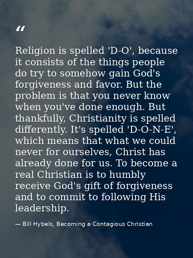 Religion is spelled 'D-O', because it consists of the things people do try to somehow gain God's forgiveness and favor.  — Bill Hybels, Becoming a Contagious Christian