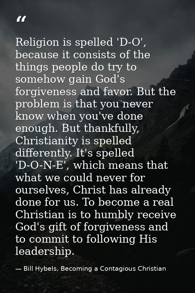 Religion is spelled 'D-O', because it consists of the things people do try to somehow gain God's forgiveness and favor.  — Bill Hybels, Becoming a Contagious Christian