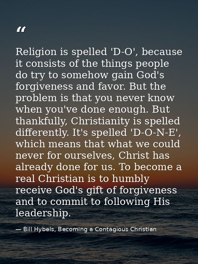 Religion is spelled 'D-O', because it consists of the things people do try to somehow gain God's forgiveness and favor.  — Bill Hybels, Becoming a Contagious Christian