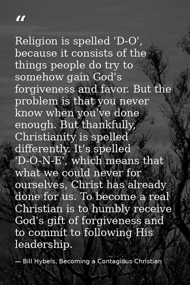 Religion is spelled 'D-O', because it consists of the things people do try to somehow gain God's forgiveness and favor.  — Bill Hybels, Becoming a Contagious Christian