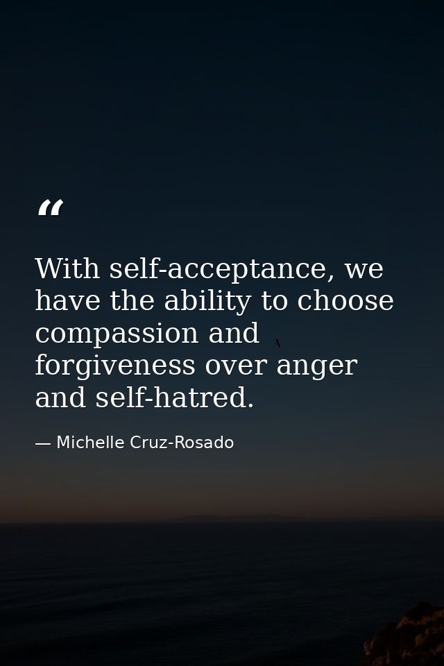 With self-acceptance, we have the ability to choose compassion and forgiveness over anger and self-hatred. — Michelle Cruz-Rosado