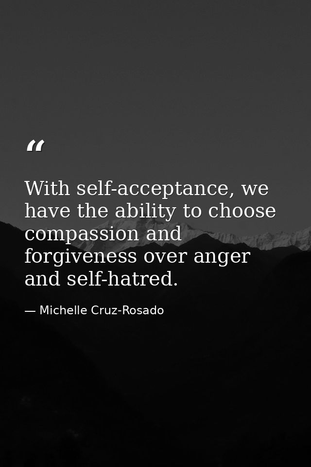 With self-acceptance, we have the ability to choose compassion and forgiveness over anger and self-hatred. — Michelle Cruz-Rosado