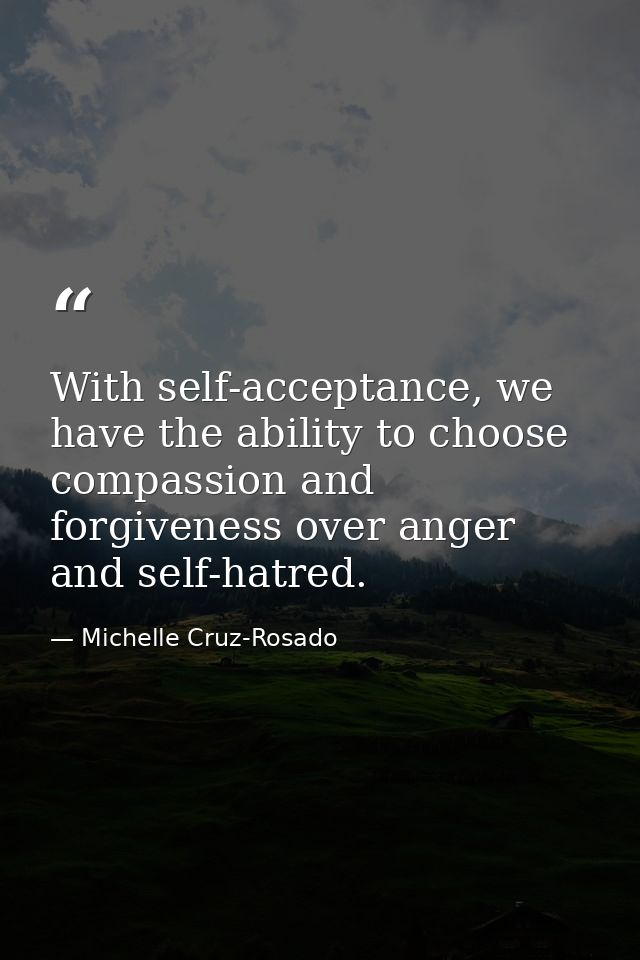 With self-acceptance, we have the ability to choose compassion and forgiveness over anger and self-hatred. — Michelle Cruz-Rosado