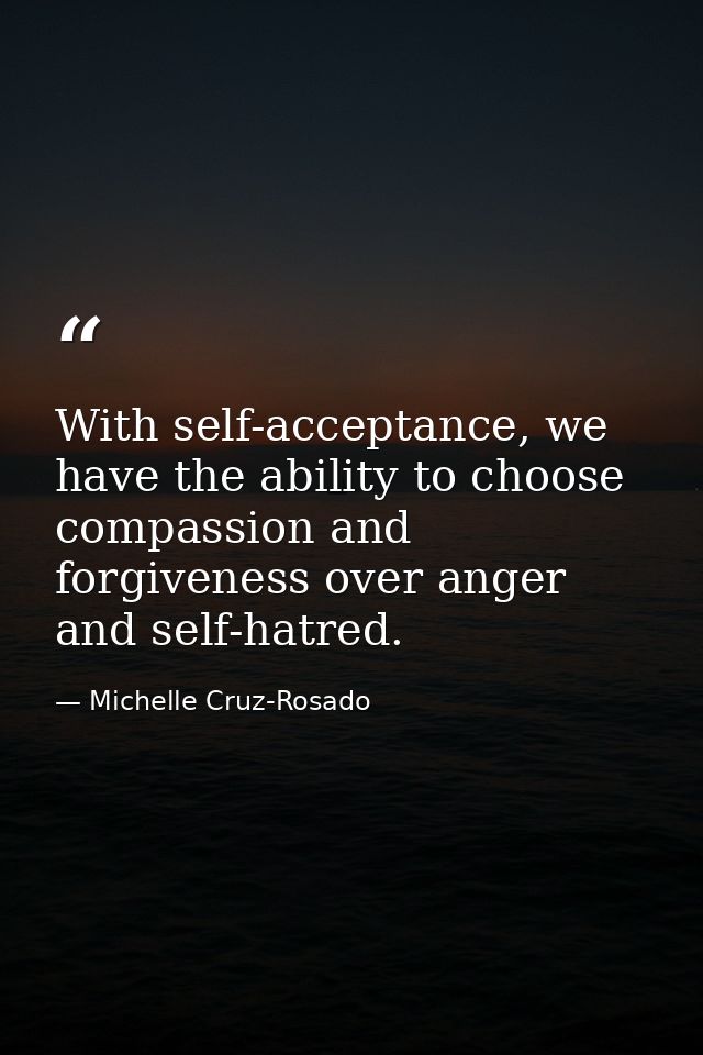 With self-acceptance, we have the ability to choose compassion and forgiveness over anger and self-hatred. — Michelle Cruz-Rosado
