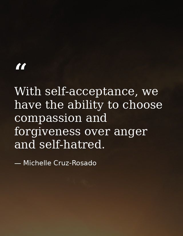 With self-acceptance, we have the ability to choose compassion and forgiveness over anger and self-hatred. — Michelle Cruz-Rosado