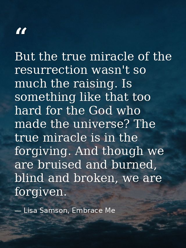But the true miracle of the resurrection wasn't so much the raising. Is something like that too hard for the God who mad — Lisa Samson, Embrace Me
