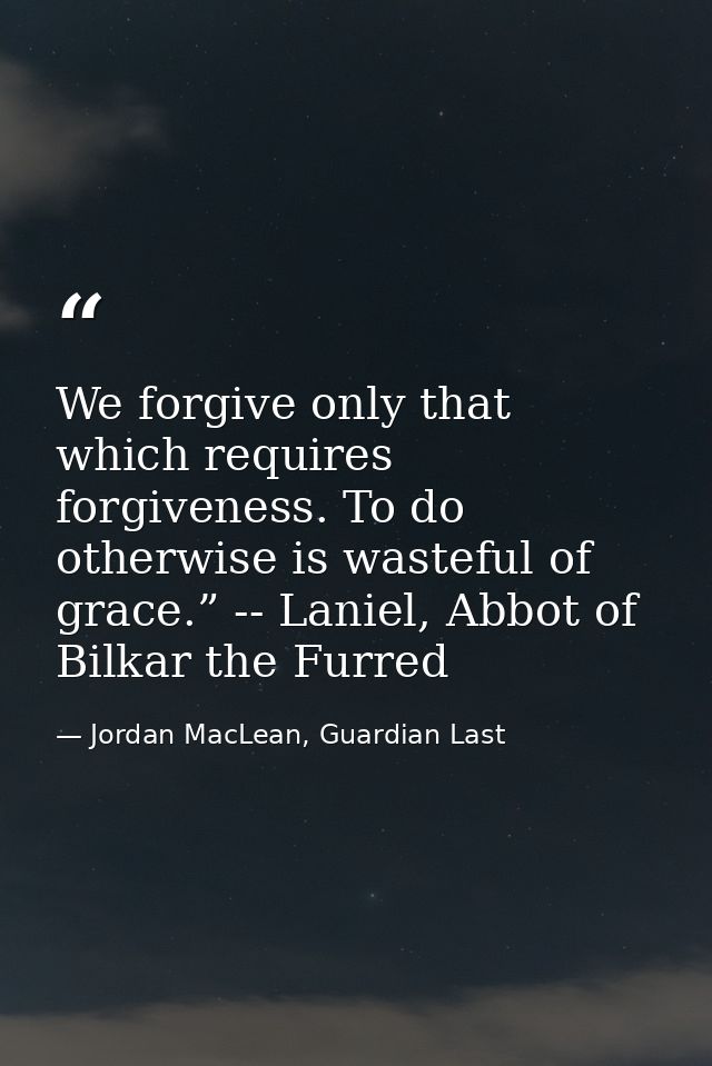 We forgive only that which requires forgiveness. To do otherwise is wasteful of grace.” -- Laniel, Abbot of Bilkar the F — Jordan MacLean, Guardian Last