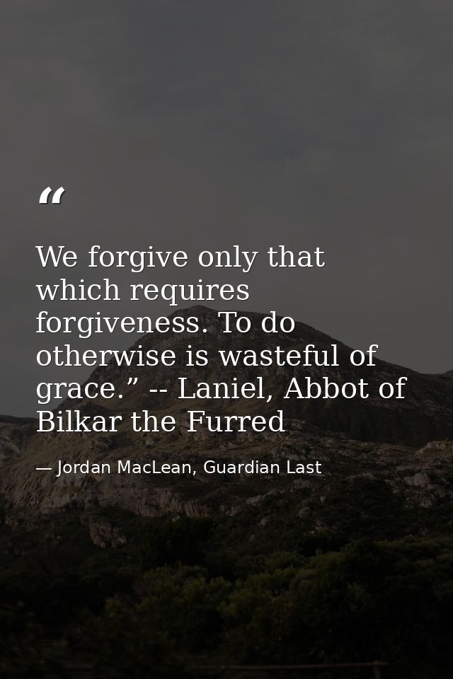 We forgive only that which requires forgiveness. To do otherwise is wasteful of grace.” -- Laniel, Abbot of Bilkar the F — Jordan MacLean, Guardian Last