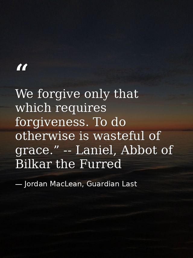 We forgive only that which requires forgiveness. To do otherwise is wasteful of grace.” -- Laniel, Abbot of Bilkar the F — Jordan MacLean, Guardian Last