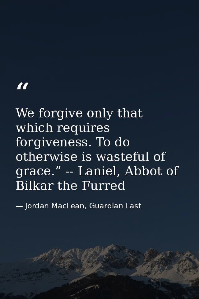 We forgive only that which requires forgiveness. To do otherwise is wasteful of grace.” -- Laniel, Abbot of Bilkar the F — Jordan MacLean, Guardian Last