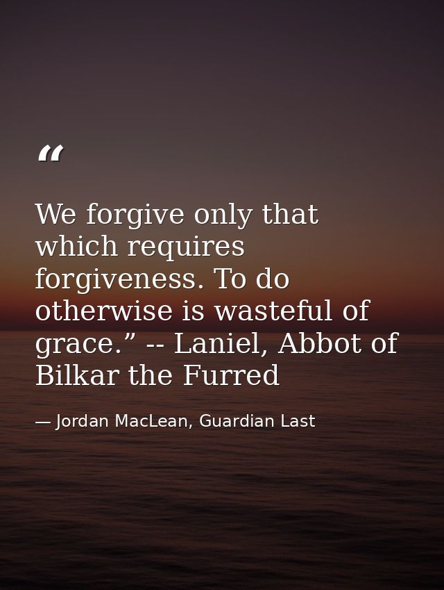 We forgive only that which requires forgiveness. To do otherwise is wasteful of grace.” -- Laniel, Abbot of Bilkar the F — Jordan MacLean, Guardian Last