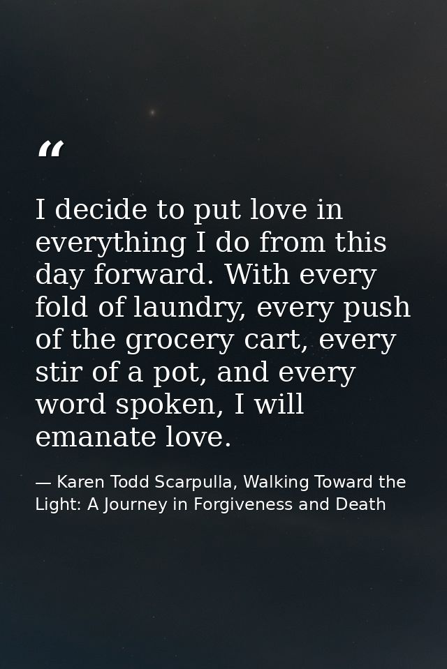 I decide to put love in everything I do from this day forward. With every fold of laundry, every push of the grocery car — Karen Todd Scarpulla, Walking Toward the Light: A Journey in Forgiveness and Death