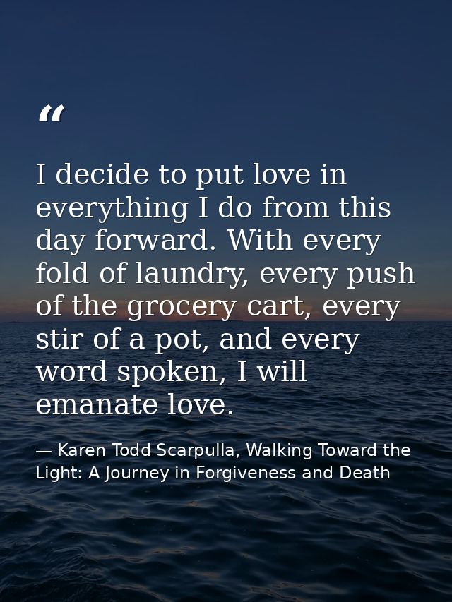 I decide to put love in everything I do from this day forward. With every fold of laundry, every push of the grocery car — Karen Todd Scarpulla, Walking Toward the Light: A Journey in Forgiveness and Death