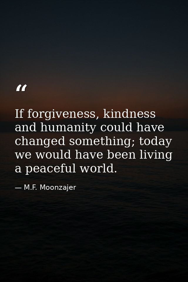 If forgiveness, kindness and humanity could have changed something; today we would have been living a peaceful world. — M.F. Moonzajer