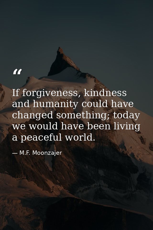 If forgiveness, kindness and humanity could have changed something; today we would have been living a peaceful world. — M.F. Moonzajer