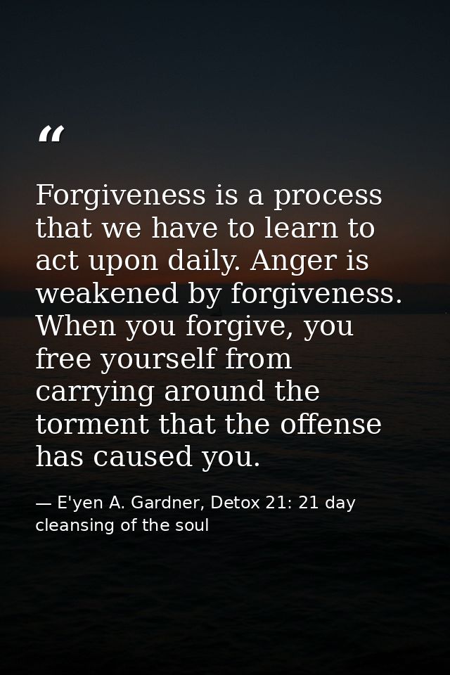 Forgiveness is a process that we have to learn to act upon daily. Anger is weakened by forgiveness. When you forgive, yo — E'yen A. Gardner, Detox 21: 21 day cleansing of the soul