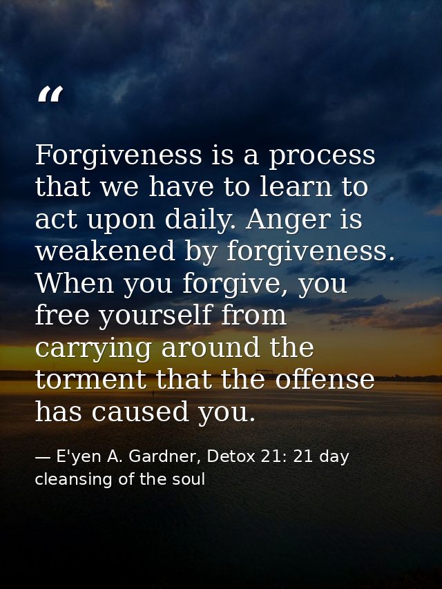 Forgiveness is a process that we have to learn to act upon daily. Anger is weakened by forgiveness. When you forgive, yo — E'yen A. Gardner, Detox 21: 21 day cleansing of the soul
