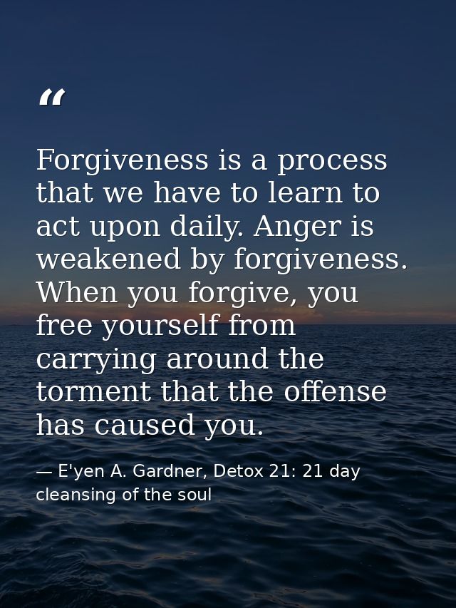 Forgiveness is a process that we have to learn to act upon daily. Anger is weakened by forgiveness. When you forgive, yo — E'yen A. Gardner, Detox 21: 21 day cleansing of the soul