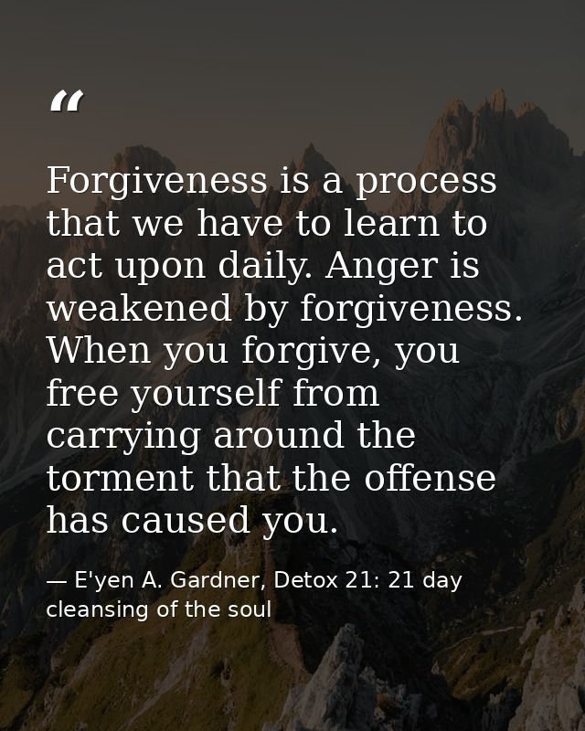 Forgiveness is a process that we have to learn to act upon daily. Anger is weakened by forgiveness. When you forgive, yo — E'yen A. Gardner, Detox 21: 21 day cleansing of the soul