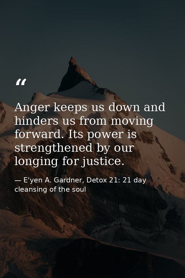 Anger keeps us down and hinders us from moving forward. Its power is strengthened by our longing for justice. — E'yen A. Gardner, Detox 21: 21 day cleansing of the soul