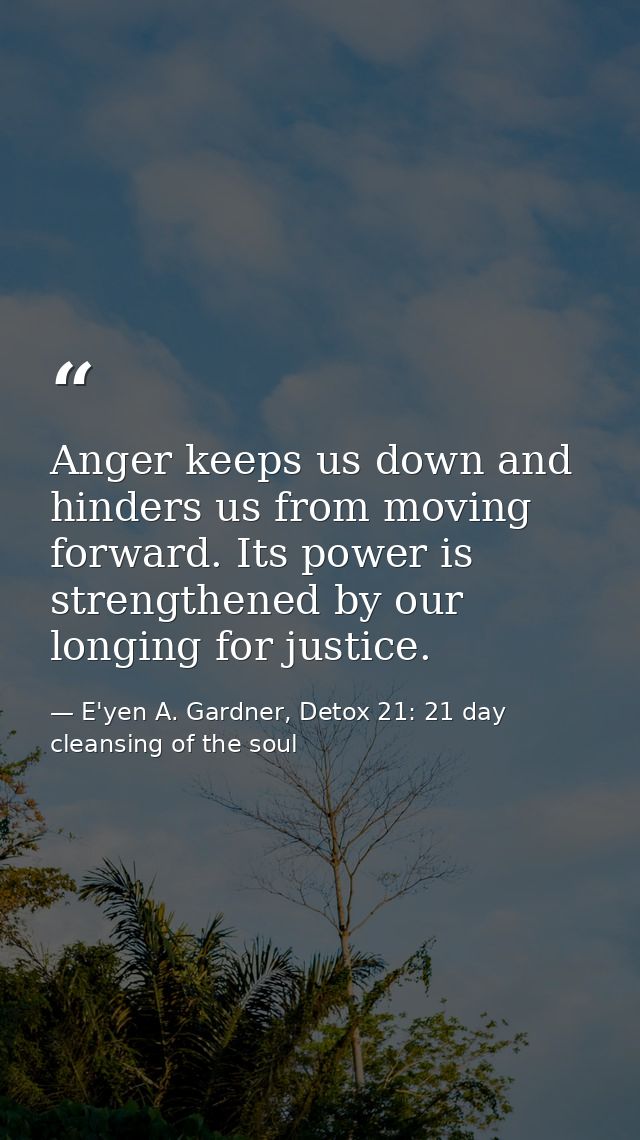 Anger keeps us down and hinders us from moving forward. Its power is strengthened by our longing for justice. — E'yen A. Gardner, Detox 21: 21 day cleansing of the soul