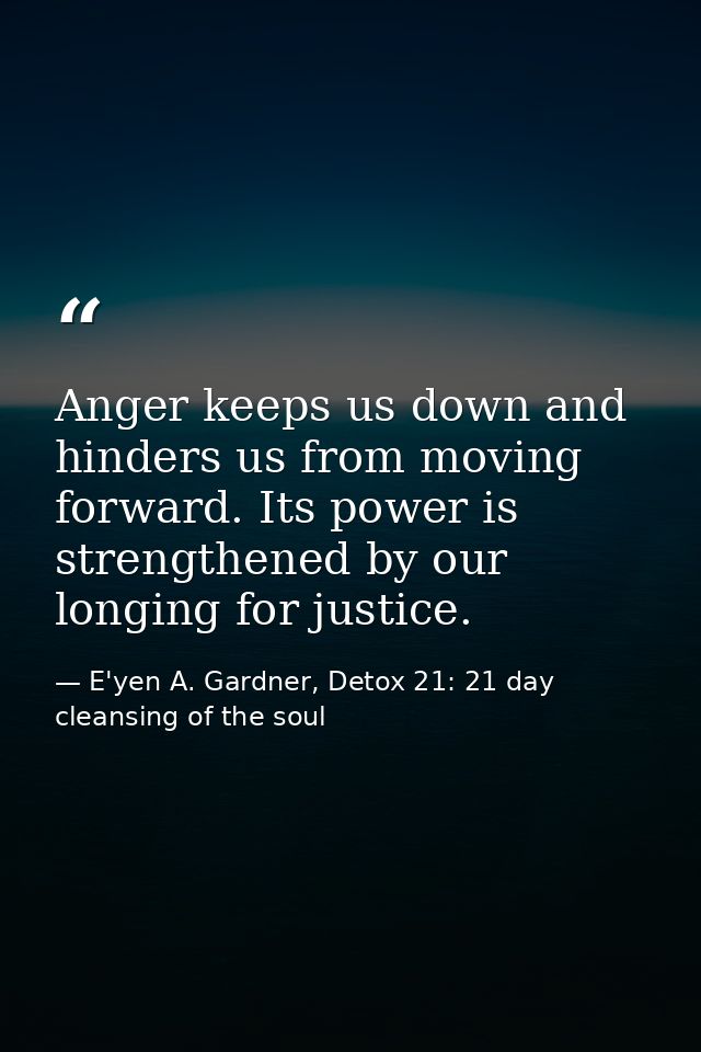 Anger keeps us down and hinders us from moving forward. Its power is strengthened by our longing for justice. — E'yen A. Gardner, Detox 21: 21 day cleansing of the soul