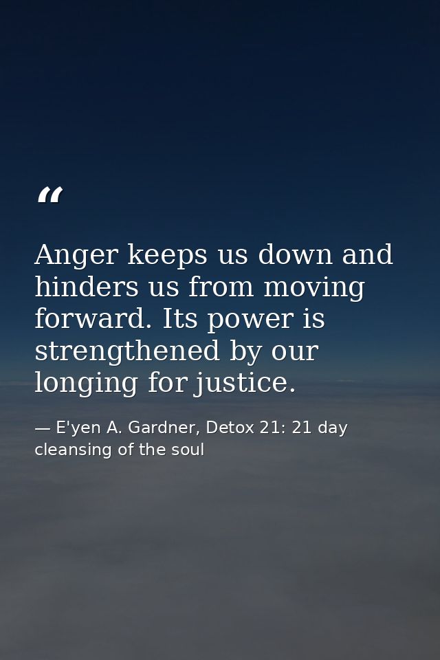 Anger keeps us down and hinders us from moving forward. Its power is strengthened by our longing for justice. — E'yen A. Gardner, Detox 21: 21 day cleansing of the soul