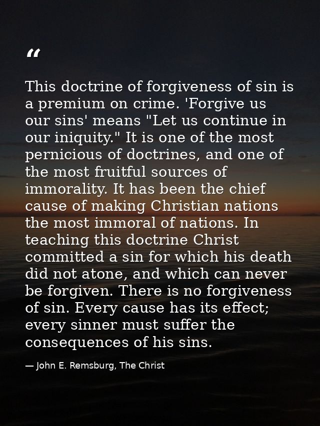 This doctrine of forgiveness of sin is a premium on crime. 'Forgive us our sins' means "Let us continue in our iniquity. — John E. Remsburg, The Christ