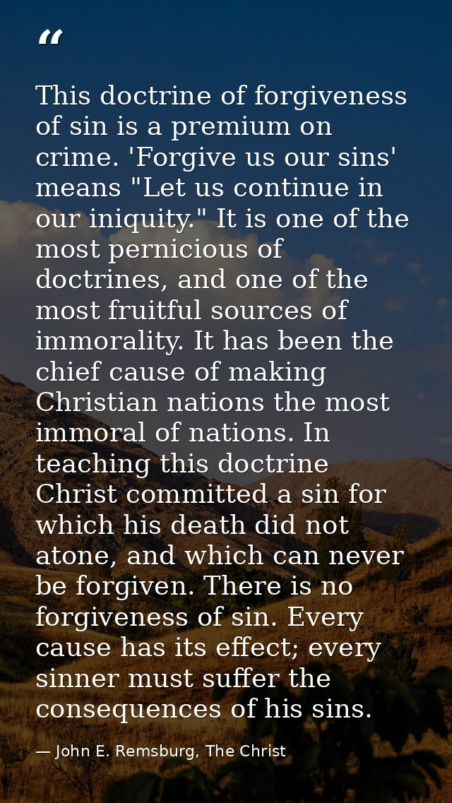 This doctrine of forgiveness of sin is a premium on crime. 'Forgive us our sins' means "Let us continue in our iniquity. — John E. Remsburg, The Christ