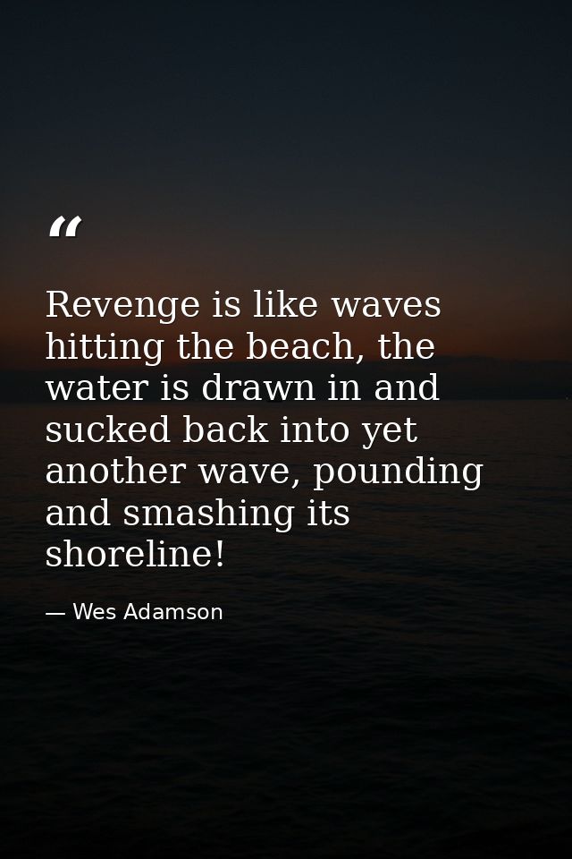 Revenge is like waves hitting the beach, the water is drawn in and sucked back into yet another wave, pounding and smash — Wes Adamson