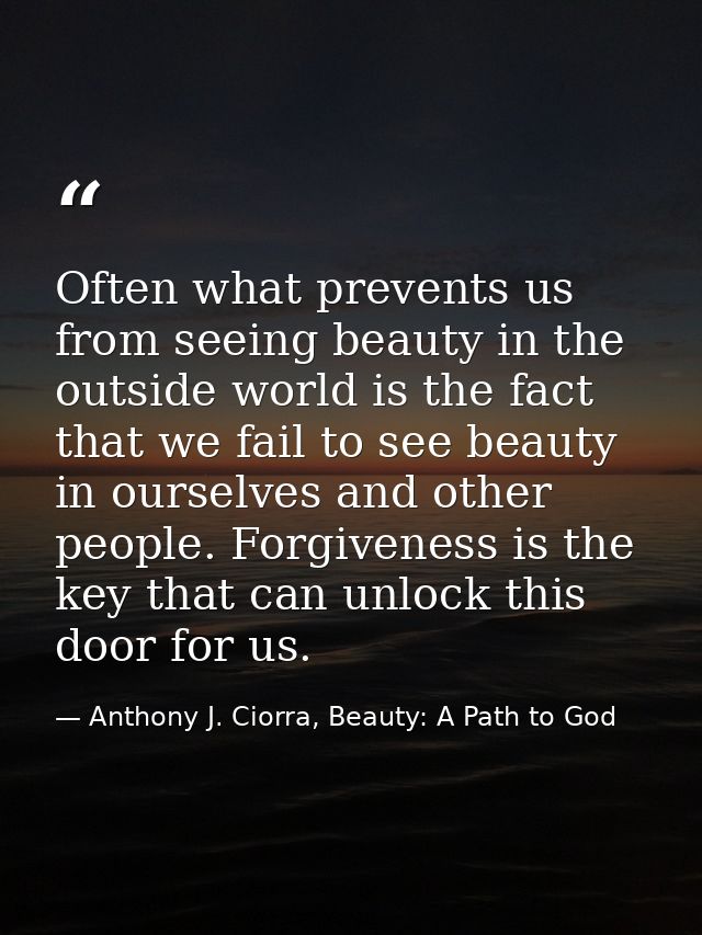 Often what prevents us from seeing beauty in the outside world is the fact that we fail to see beauty in ourselves and o — Anthony J. Ciorra, Beauty: A Path to God
