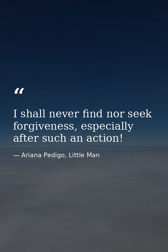 I shall never find nor seek forgiveness, especially after such an action! — Ariana Pedigo, Little Man