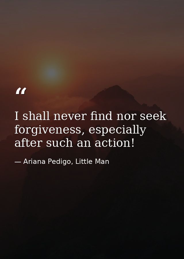 I shall never find nor seek forgiveness, especially after such an action! — Ariana Pedigo, Little Man