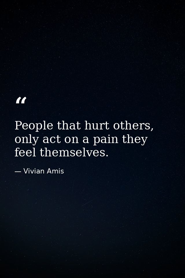 People that hurt others, only act on a pain they feel themselves. — Vivian Amis