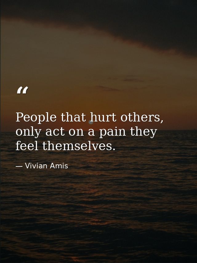 People that hurt others, only act on a pain they feel themselves. — Vivian Amis