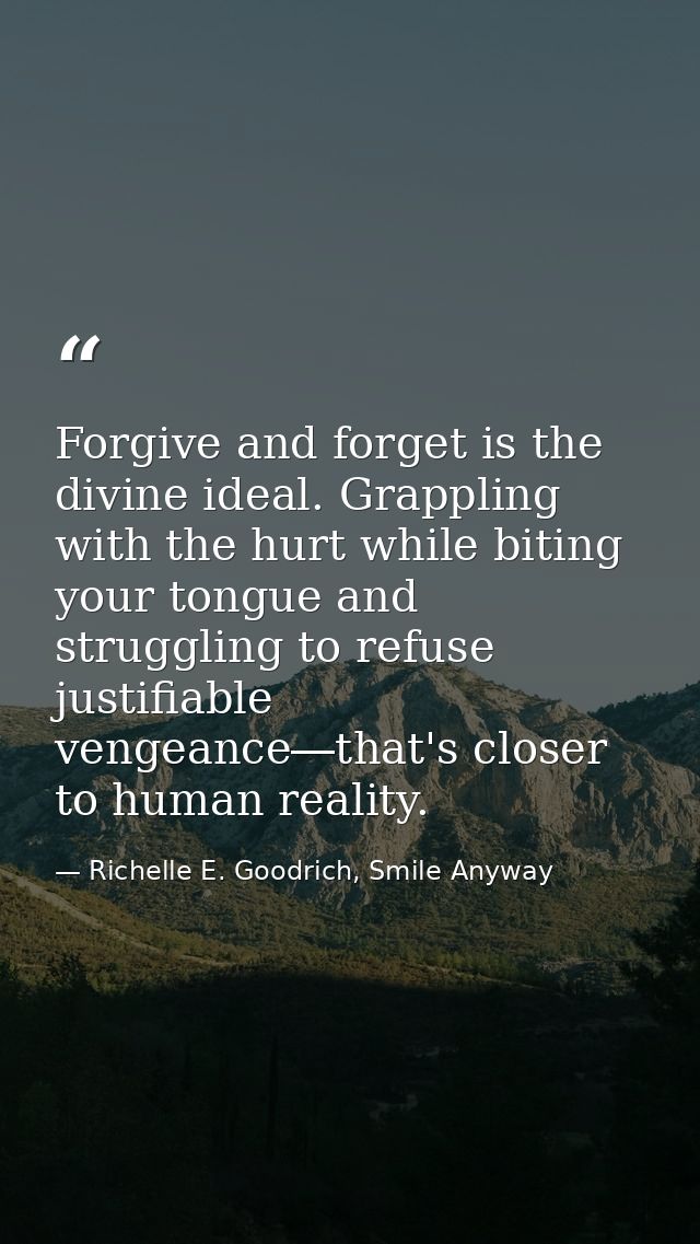 Forgive and forget is the divine ideal. Grappling with the hurt while biting your tongue and struggling to refuse justif — Richelle E. Goodrich, Smile Anyway